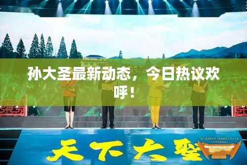 孙大圣最新动态,今日热议欢呼!